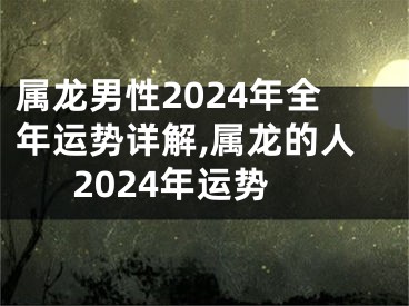 属龙男性2024年全年运势详解,属龙的人2024年运势