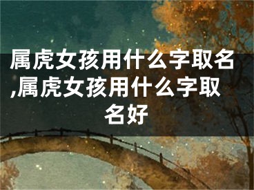 属虎女孩用什么字取名,属虎女孩用什么字取名好
