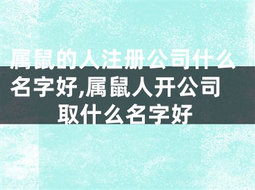 属鼠的人注册公司什么名字好,属鼠人开公司取什么名字好