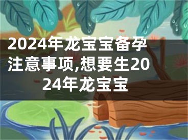 2024年龙宝宝备孕注意事项,想要生2024年龙宝宝