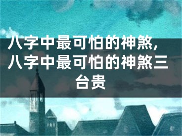 八字中最可怕的神煞,八字中最可怕的神煞三台贵