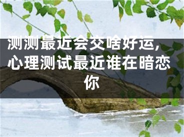 测测最近会交啥好运,心理测试最近谁在暗恋你