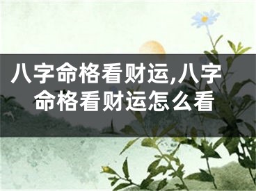 八字命格看财运,八字命格看财运怎么看