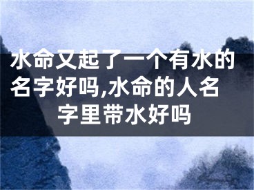 水命又起了一个有水的名字好吗,水命的人名字里带水好吗