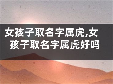女孩子取名字属虎,女孩子取名字属虎好吗