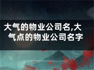 大气的物业公司名,大气点的物业公司名字
