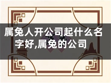 属兔人开公司起什么名字好,属兔的公司