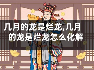 几月的龙是烂龙,几月的龙是烂龙怎么化解