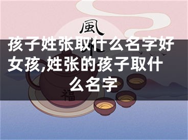 孩子姓张取什么名字好女孩,姓张的孩子取什么名字