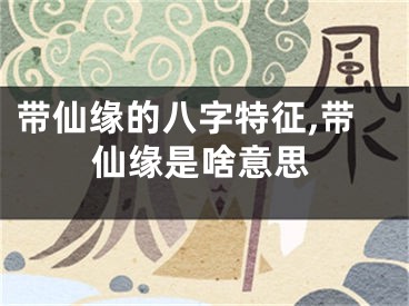 带仙缘的八字特征,带仙缘是啥意思