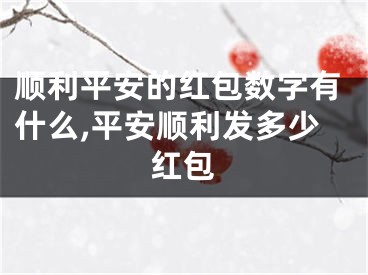 顺利平安的红包数字有什么,平安顺利发多少红包
