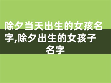 除夕当天出生的女孩名字,除夕出生的女孩子名字