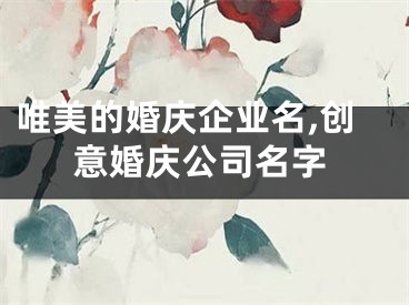 唯美的婚庆企业名,创意婚庆公司名字
