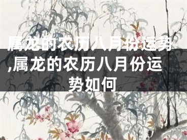 属龙的农历八月份运势,属龙的农历八月份运势如何