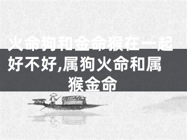 火命狗和金命猴在一起好不好,属狗火命和属猴金命