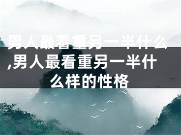 男人最看重另一半什么,男人最看重另一半什么样的性格