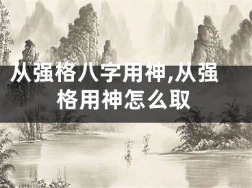 从强格八字用神,从强格用神怎么取