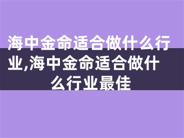 海中金命适合做什么行业,海中金命适合做什么行业最佳