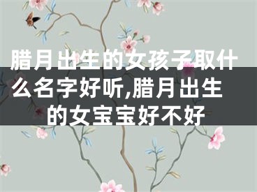 腊月出生的女孩子取什么名字好听,腊月出生的女宝宝好不好