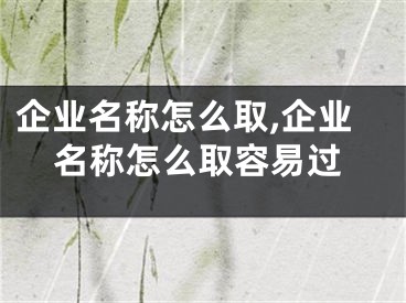 企业名称怎么取,企业名称怎么取容易过