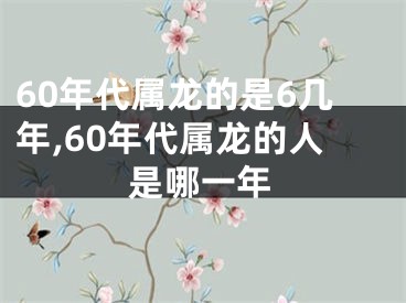 60年代属龙的是6几年,60年代属龙的人是哪一年
