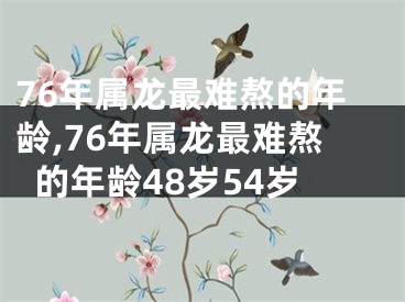 76年属龙最难熬的年龄,76年属龙最难熬的年龄48岁54岁