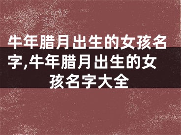 牛年腊月出生的女孩名字,牛年腊月出生的女孩名字大全