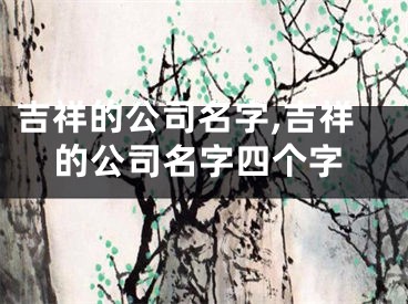 吉祥的公司名字,吉祥的公司名字四个字