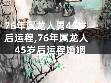 76年属龙人男45岁后运程,76年属龙人45岁后运程婚姻