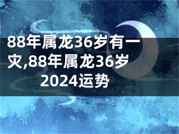 88年属龙36岁有一灾,88年属龙36岁2024运势