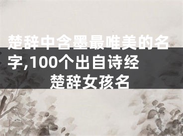 楚辞中含墨最唯美的名字,100个出自诗经楚辞女孩名