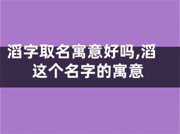 滔字取名寓意好吗,滔这个名字的寓意
