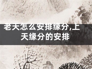 老天怎么安排缘分,上天缘分的安排