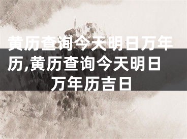 黄历查询今天明日万年历,黄历查询今天明日万年历吉日