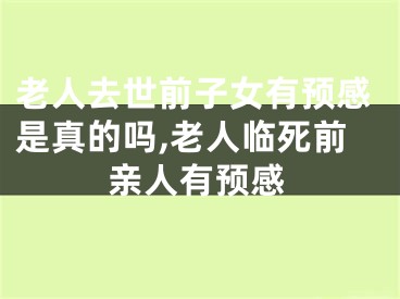 老人去世前子女有预感是真的吗,老人临死前亲人有预感