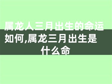 属龙人三月出生的命运如何,属龙三月出生是什么命