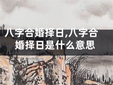 八字合婚择日,八字合婚择日是什么意思
