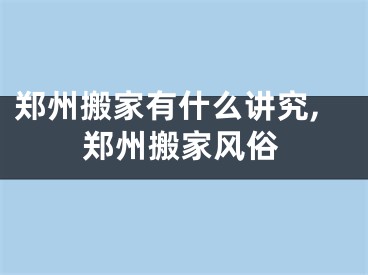 郑州搬家有什么讲究,郑州搬家风俗