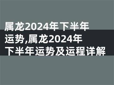 属龙2024年下半年运势,属龙2024年下半年运势及运程详解