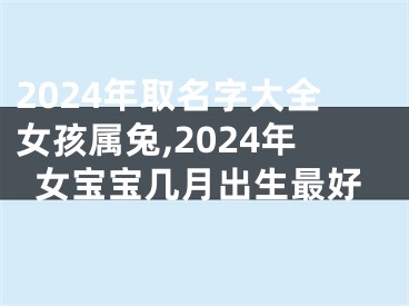 2024年取名字大全女孩属兔,2024年女宝宝几月出生最好