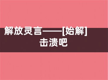 解放灵言——[始解]击溃吧
