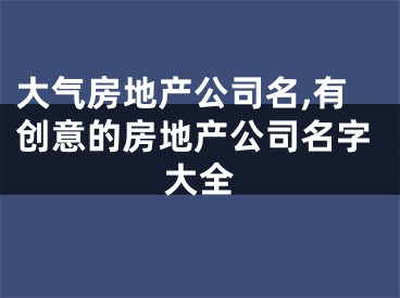 大气房地产公司名,有创意的房地产公司名字大全