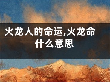 火龙人的命运,火龙命什么意思
