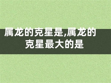 属龙的克星是,属龙的克星最大的是