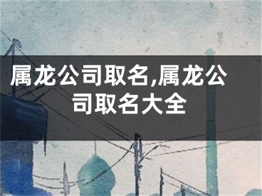 属龙公司取名,属龙公司取名大全