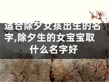 适合除夕女孩出生的名字,除夕生的女宝宝取什么名字好
