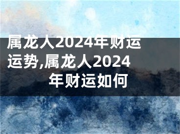 属龙人2024年财运运势,属龙人2024年财运如何