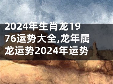 2024年生肖龙1976运势大全,龙年属龙运势2024年运势