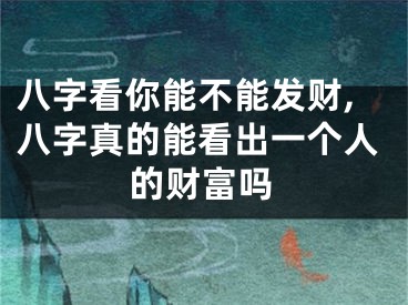 八字看你能不能发财,八字真的能看出一个人的财富吗