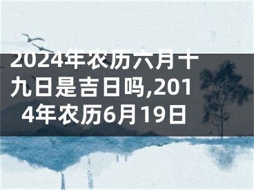 2024年农历六月十九日是吉日吗,2014年农历6月19日